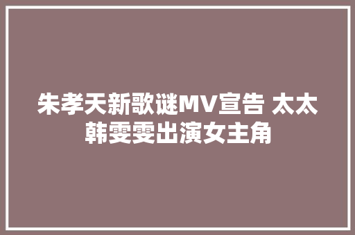 朱孝天新歌谜MV宣告 太太韩雯雯出演女主角