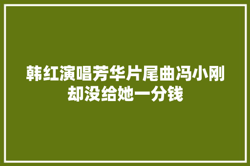 韩红演唱芳华片尾曲冯小刚却没给她一分钱