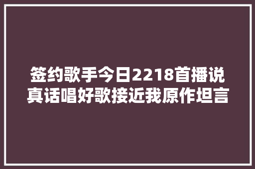 签约歌手今日2218首播说真话唱好歌接近我原作坦言音乐更新太快