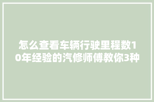怎么查看车辆行驶里程数10年经验的汽修师傅教你3种方法