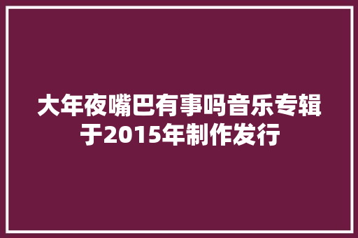 大年夜嘴巴有事吗音乐专辑于2015年制作发行