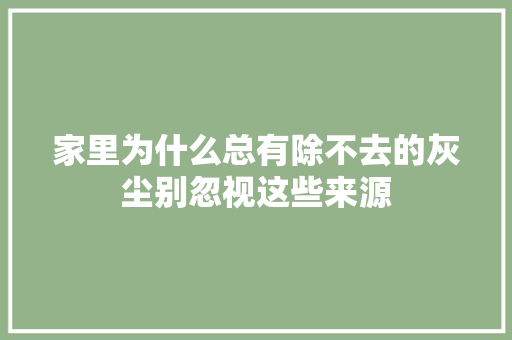 家里为什么总有除不去的灰尘别忽视这些来源
