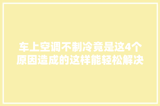 车上空调不制冷竟是这4个原因造成的这样能轻松解决