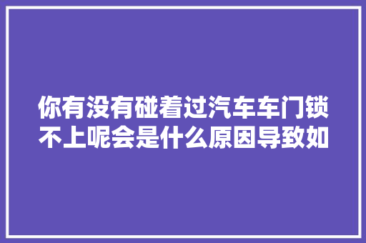 你有没有碰着过汽车车门锁不上呢会是什么原因导致如斯呢