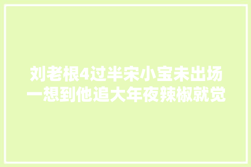 刘老根4过半宋小宝未出场一想到他追大年夜辣椒就觉得生无可恋