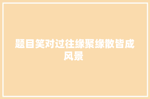 题目笑对过往缘聚缘散皆成风景 