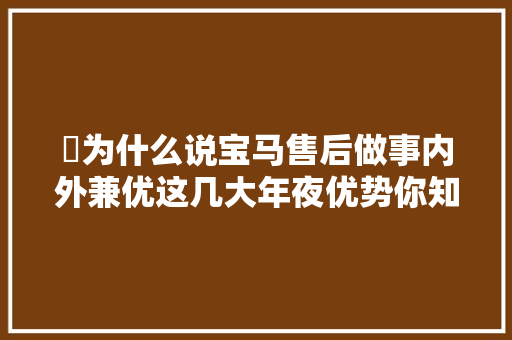 ​为什么说宝马售后做事内外兼优这几大年夜优势你知道吗