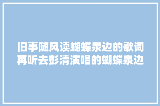 旧事随风读蝴蝶泉边的歌词再听去彭清演唱的蝴蝶泉边