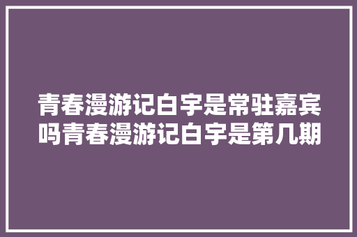 青春漫游记白宇是常驻嘉宾吗青春漫游记白宇是第几期