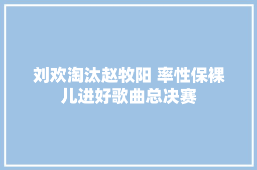 刘欢淘汰赵牧阳 率性保裸儿进好歌曲总决赛