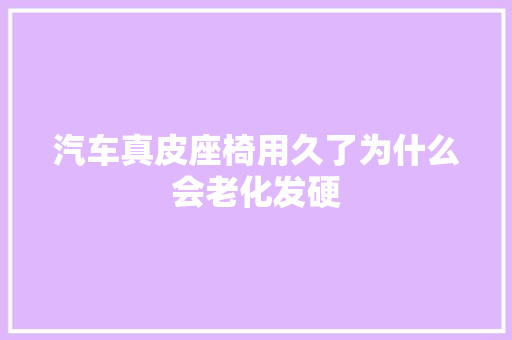 汽车真皮座椅用久了为什么会老化发硬