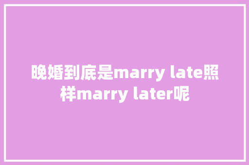 晚婚到底是marry late照样marry later呢
