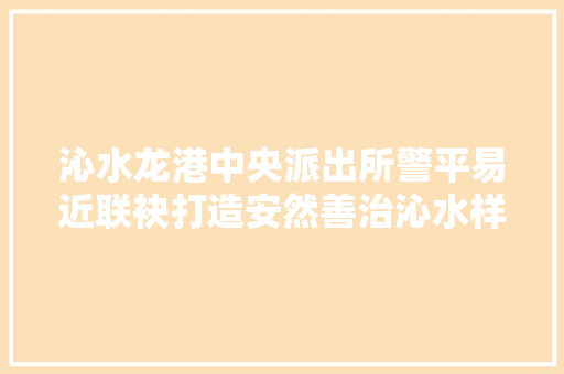 沁水龙港中央派出所警平易近联袂打造安然善治沁水样本
