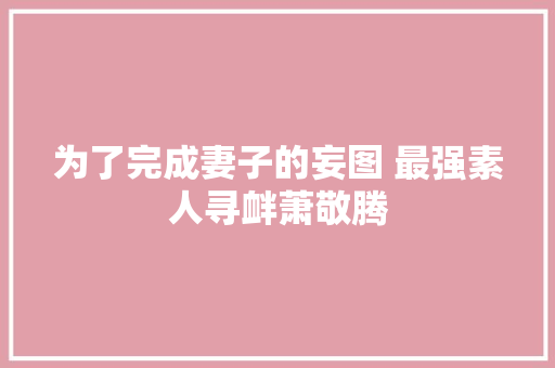 为了完成妻子的妄图 最强素人寻衅萧敬腾