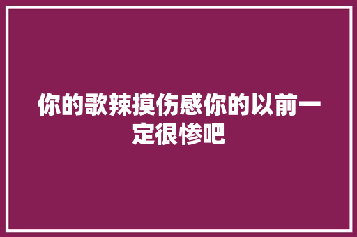 你的歌辣摸伤感你的以前一定很惨吧