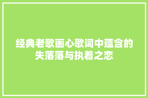 经典老歌画心歌词中蕴含的失落落与执着之恋 休闲娱乐
