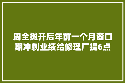 周全摊开后年前一个月窗口期冲刺业绩给修理厂提6点建议