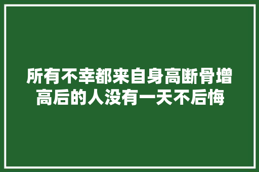 所有不幸都来自身高断骨增高后的人没有一天不后悔