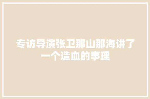 专访导演张卫那山那海讲了一个造血的事理