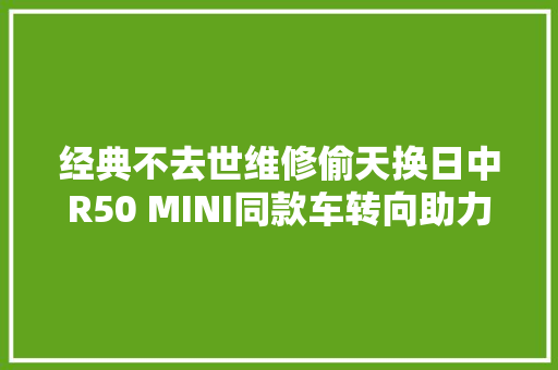 经典不去世维修偷天换日中R50 MINI同款车转向助力泵漏油通病
