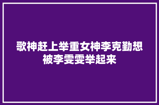 歌神赶上举重女神李克勤想被李雯雯举起来