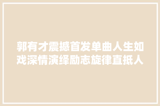 郭有才震撼首发单曲人生如戏深情演绎励志旋律直抵人心