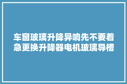 车窗玻璃升降异响先不要着急更换升降器电机玻璃导槽胶条