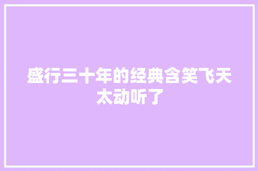 盛行三十年的经典含笑飞天太动听了