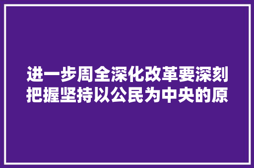 进一步周全深化改革要深刻把握坚持以公民为中央的原则