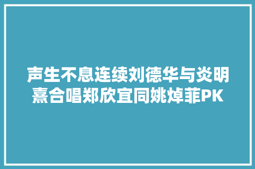 声生不息连续刘德华与炎明熹合唱郑欣宜同姚焯菲PK传承港乐有新人资深一辈以为好愉快