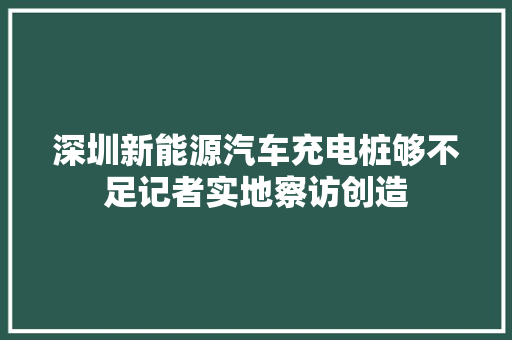 深圳新能源汽车充电桩够不足记者实地察访创造
