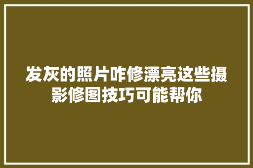 发灰的照片咋修漂亮这些摄影修图技巧可能帮你