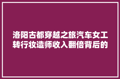洛阳古都穿越之旅汽车女工转行妆造师收入翻倍背后的古风热潮