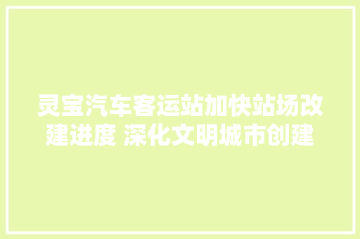 灵宝汽车客运站加快站场改建进度 深化文明城市创建