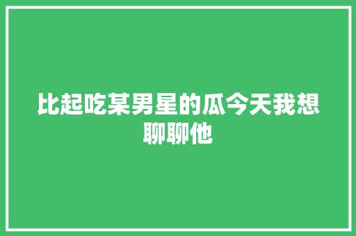 比起吃某男星的瓜今天我想聊聊他