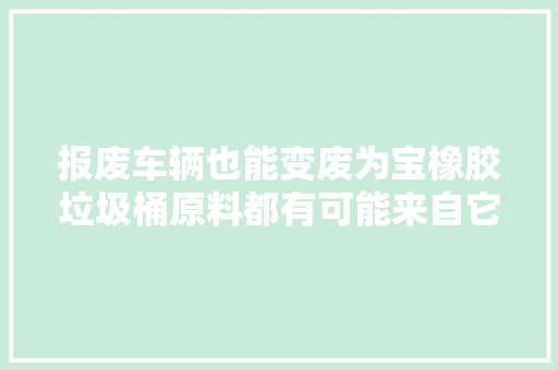 报废车辆也能变废为宝橡胶垃圾桶原料都有可能来自它→