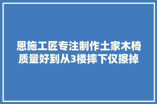 恩施工匠专注制作土家木椅质量好到从3楼摔下仅擦掉落一点漆