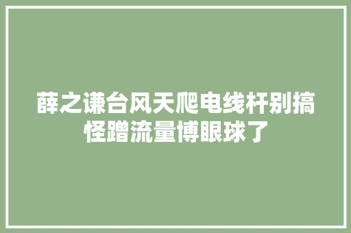 薛之谦台风天爬电线杆别搞怪蹭流量博眼球了