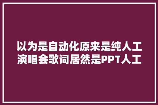 以为是自动化原来是纯人工演唱会歌词居然是PPT人工模式