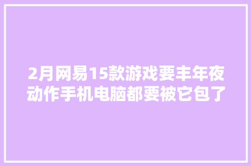 2月网易15款游戏要丰年夜动作手机电脑都要被它包了腾讯慌不