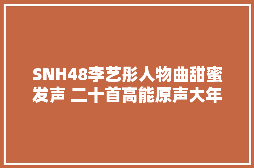 SNH48李艺彤人物曲甜蜜发声 二十首高能原声大年夜碟公布第二篇章