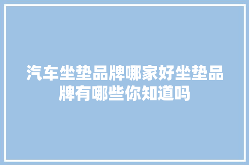 汽车坐垫品牌哪家好坐垫品牌有哪些你知道吗