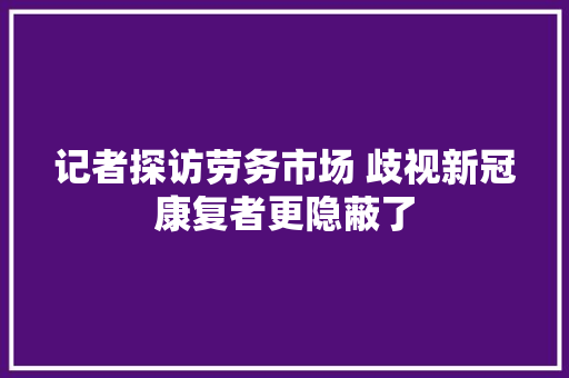 记者探访劳务市场 歧视新冠康复者更隐蔽了