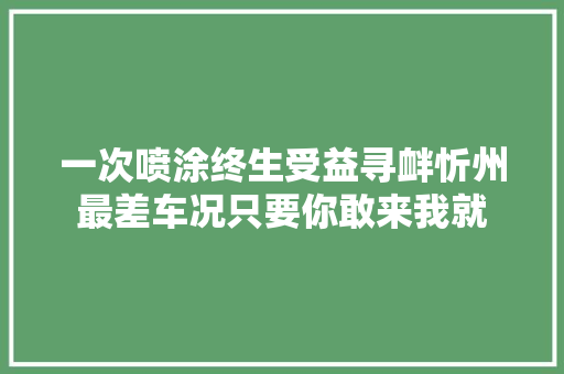 一次喷涂终生受益寻衅忻州最差车况只要你敢来我就