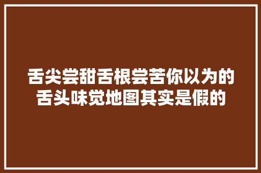 舌尖尝甜舌根尝苦你以为的舌头味觉地图其实是假的