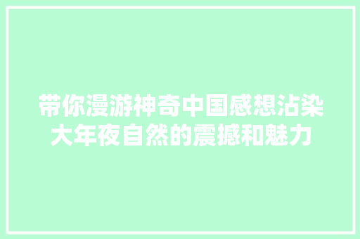 带你漫游神奇中国感想沾染大年夜自然的震撼和魅力