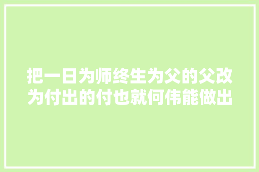 把一日为师终生为父的父改为付出的付也就何伟能做出此事