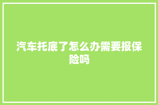 汽车托底了怎么办需要报保险吗