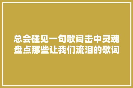 总会碰见一句歌词击中灵魂盘点那些让我们流泪的歌词