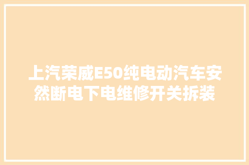 上汽荣威E50纯电动汽车安然断电下电维修开关拆装